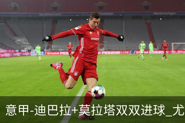 意甲-迪巴拉+莫拉塔双双进球 尤文2-0客场连胜